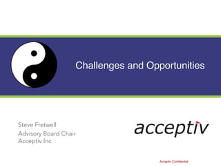Challenges and Opportunities
Steve Fretwell
Advisory Board Chair
Acceptiv Inc.
Acceptiv Confidential
 