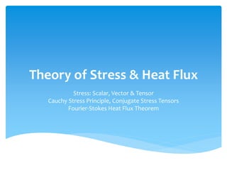 Theory of Stress & Heat Flux
            Stress: Scalar, Vector & Tensor
   Cauchy Stress Principle, Conjugate Stress Tensors
          Fourier-Stokes Heat Flux Theorem
 