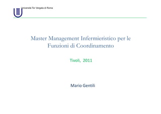 Università Tor Vergata di Roma




        Master Management Infermieristico per le
              Funzioni di Coordinamento

                                 Tivoli,  2011




                                 Mario Gentili
 