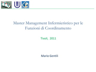 Master Management Infermieristico per le
Funzioni di Coordinamento
Tivoli, 2011
Mario Gentili
 