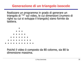 Generazione di un triangolo isoscele Realizzare un programma in grado di generare un triangolo di "*" sul video, le cui dimensioni (numero di righe su cui si sviluppa il triangolo) siano fornite da tastiera. * * * * * * * * * * * * * * * * * * * * * * * * * * * * * * * * * * * * Poiché il video è composto da 80 colonne, sia 80 la dimensione massima. 