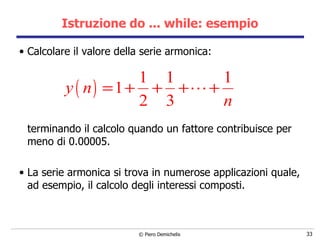 Istruzione do ... while: esempio Calcolare il valore della serie armonica:   terminando il calcolo quando un fattore contribuisce per meno di 0.00005. La serie armonica si trova in numerose applicazioni   quale, ad esempio, il calcolo degli interessi composti . 