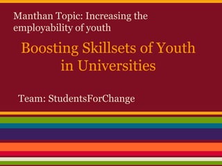 Boosting Skillsets of Youth
in Universities
Manthan Topic: Increasing the
employability of youth
Team: StudentsForChange
 