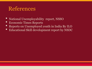 References
• National Unemployability report, NSSO
• Economic Times Reports
• Reports on Unemployed youth in India By ILO
• Educational Skill development report by NSDC
 