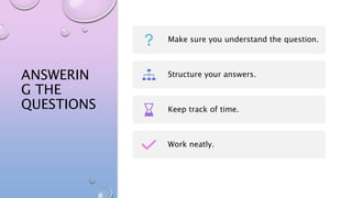 ANSWERIN
G THE
QUESTIONS
Make sure you understand the question.
Structure your answers.
Keep track of time.
Work neatly.
 