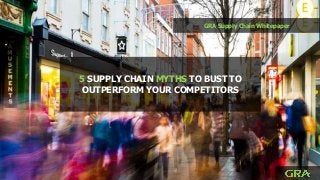 GRA Supply Chain Whitepaper
5 SUPPLY CHAIN MYTHS TO BUST TO
OUTPERFORM YOUR COMPETITORS
 