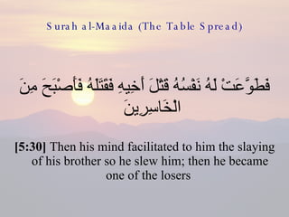 Surah al-Maaida (The Table Spread) فَطَوَّعَتْ لَهُ نَفْسُهُ قَتْلَ أَخِيهِ فَقَتَلَهُ فَأَصْبَحَ مِنَ الْخَاسِرِينَ  [5:30]  Then his mind facilitated to him the slaying of his brother so he slew him; then he became one of the losers  