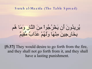 Surah al-Maaida (The Table Spread) يُرِيدُونَ أَن يَخْرُجُواْ مِنَ النَّارِ وَمَا هُم بِخَارِجِينَ مِنْهَا وَلَهُمْ عَذَابٌ مُّقِيمٌ  [5:37]  They would desire to go forth from the fire, and they shall not go forth from it, and they shall have a lasting punishment.  
