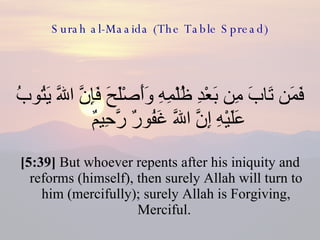 Surah al-Maaida (The Table Spread) فَمَن تَابَ مِن بَعْدِ ظُلْمِهِ وَأَصْلَحَ فَإِنَّ اللّهَ يَتُوبُ عَلَيْهِ إِنَّ اللّهَ غَفُورٌ رَّحِيمٌ  [5:39]  But whoever repents after his iniquity and reforms (himself), then surely Allah will turn to him (mercifully); surely Allah is Forgiving, Merciful.  