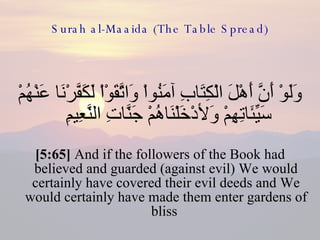 Surah al-Maaida (The Table Spread) وَلَوْ أَنَّ أَهْلَ الْكِتَابِ آمَنُواْ وَاتَّقَوْاْ لَكَفَّرْنَا عَنْهُمْ سَيِّئَاتِهِمْ وَلأدْخَلْنَاهُمْ جَنَّاتِ النَّعِيمِ  [5:65]  And if the followers of the Book had believed and guarded (against evil) We would certainly have covered their evil deeds and We would certainly have made them enter gardens of bliss  