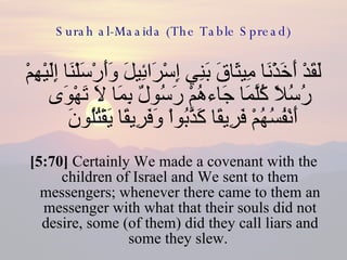 Surah al-Maaida (The Table Spread) لَقَدْ أَخَذْنَا مِيثَاقَ بَنِي إِسْرَائِيلَ وَأَرْسَلْنَا إِلَيْهِمْ رُسُلاً كُلَّمَا جَاءهُمْ رَسُولٌ بِمَا لاَ تَهْوَى أَنْفُسُهُمْ فَرِيقًا كَذَّبُواْ وَفَرِيقًا يَقْتُلُونَ  [5:70]  Certainly We made a covenant with the children of Israel and We sent to them messengers; whenever there came to them an messenger with what that their souls did not desire, some (of them) did they call liars and some they slew.  