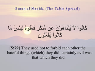Surah al-Maaida (The Table Spread) كَانُواْ لاَ يَتَنَاهَوْنَ عَن مُّنكَرٍ فَعَلُوهُ لَبِئْسَ مَا كَانُواْ يَفْعَلُونَ  [5:79]  They used not to forbid each other the hateful things (which) they did; certainly evil was that which they did.  
