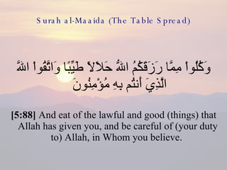 Surah al-Maaida (The Table Spread) وَكُلُواْ مِمَّا رَزَقَكُمُ اللّهُ حَلاَلاً طَيِّبًا وَاتَّقُواْ اللّهَ الَّذِيَ أَنتُم بِهِ مُؤْمِنُونَ  [5:88]  And eat of the lawful and good (things) that Allah has given you, and be careful of (your duty to) Allah, in Whom you believe.  