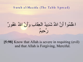 Surah al-Maaida (The Table Spread) اعْلَمُواْ أَنَّ اللّهَ شَدِيدُ الْعِقَابِ وَأَنَّ اللّهَ غَفُورٌ رَّحِيمٌ  [5:98]  Know that Allah is severe in requiting (evil) and that Allah is Forgiving, Merciful.  