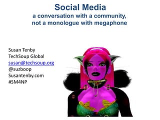 Social Media  a conversation with a community,  not a monologue with megaphone Susan Tenby TechSoup Global susan@techsoup.org @suzboop Susantenby.com #SM4NP 