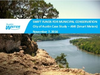 Title of Presentation
Presentation Date
Name of Person, Assistant Director
SWIFT FUNDS FOR MUNICIPAL CONSERVATION
City of Austin Case Study – AMI (Smart Meters)
November 7, 2016
 