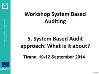 © OECD 
A joint initiative of the OECD and the European Union, principally financed by the EU 
Tirana, 10-12 September 2014 
Workshop System Based Auditing 
5. System Based Audit approach: What is it about? 
 