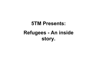 5TM Presents: Refugees - An inside story. 