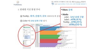 5장. 데이터 시각화의 스위스칼, 태블로(tableau) 활용하
기
1. 연대별 지진 발생 추이
⑭ Tooltip : 위치, 진원시, 규모 나타나도록 설정
⑮ Color 에 10년 단위 구분 넣기
* Filters: 순위
* Marks:
color - 10년 단위 구분
Label – ATTR (위치)
Tooltip – ATTR (위치)
ATTR (진원시)
5.17. 10년 단위로 지진 규모 순위 추출해 정렬하기
 