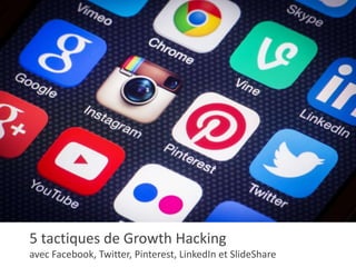 5 tactiques de Growth Hacking
avec Facebook, Twitter, Pinterest, LinkedIn et SlideShare
 