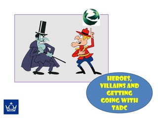 Heroes,
villains and
getting
going with
TADC
 