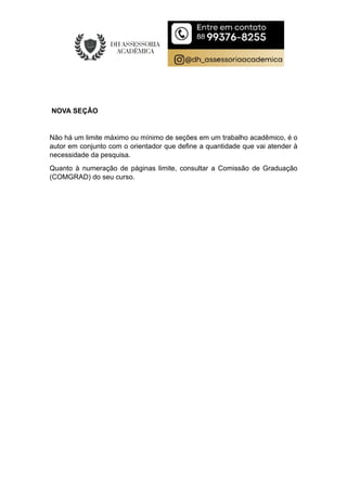 NOVA SEÇÃO
Não há um limite máximo ou mínimo de seções em um trabalho acadêmico, é o
autor em conjunto com o orientador que define a quantidade que vai atender à
necessidade da pesquisa.
Quanto à numeração de páginas limite, consultar a Comissão de Graduação
(COMGRAD) do seu curso.
 