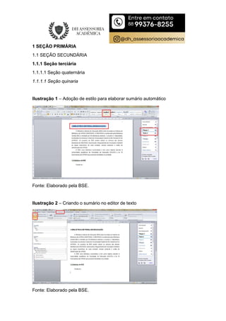 1 SEÇÃO PRIMÁRIA
1.1 SEÇÃO SECUNDÁRIA
1.1.1 Seção terciária
1.1.1.1 Seção quaternária
1.1.1.1 Seção quinaria
Ilustração 1 – Adoção de estilo para elaborar sumário automático
Fonte: Elaborado pela BSE.
Ilustração 2 – Criando o sumário no editor de texto
Fonte: Elaborado pela BSE.
 