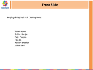Front Slide
Employability and Skill Development
Team Name
Ashish Ranjan
Rajiv Ranjan
Poojan
Kalyan Bhaskar
Vatsal Jain
 