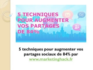 5 techniques pour augmenter vos
partages sociaux de 84% par
www.marketinghack.fr
 