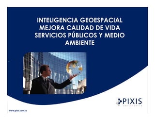 INTELIGENCIA GEOESPACIAL
                     MEJORA CALIDAD DE VIDA
                   SERVICIOS PÚBLICOS Y MEDIO
                             AMBIENTE




www.pixis.com.co                          CODENSA - 1
 