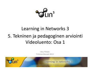 Learning in Networks 3
5. Tekninen ja pedagoginen arviointi
Videoluento: Osa 1
Anu Ylitalo
Tritonia EduLab 2013
© Copyright 2013 Anu Ylitalo Tritonian
EduLab
 