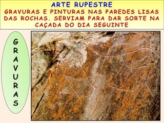 ARTE RUPESTRE 
GRAVURAS E PINTURAS NAS PAREDES LISAS 
DAS ROCHAS. SERVIAM PARA DAR SORTE NA 
CAÇADA DO DIA SEGUINTE 
G 
P 
R 
I 
N 
A 
T 
V 
U 
R 
A 
S 
 