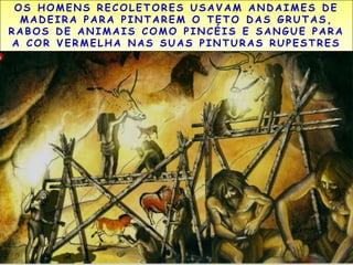OS HOMENS RECOLETORES USAVAM ANDAIMES DE 
MADEIRA PARA P INTAREM O TETO DAS GRUTAS, 
RABOS DE ANIMAIS COMO P INCÉIS E SANGUE PARA 
A COR VERMELHA NAS SUAS P INTURAS RUPESTRES 
 