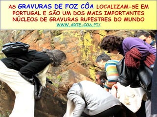 AS GRAVURAS DE FOZ CÔA LOCALIZAM-SE EM 
PORTUGAL E SÃO UM DOS MAIS IMPORTANTES 
NÚCLEOS DE GRAVURAS RUPESTRES DO MUNDO 
WWW.ARTE-COA.PT/ 
 