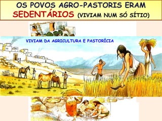 OS POVOS AGRO-PASTORIS ERAM 
SEDENTÁRIOS (VIVIAM NUM SÓ SÍTIO) 
VIVIAM DA AGRICULTURA E PASTORÍCIA 
 