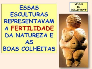 VÉNUS 
OS AGRO-PASTORIS 
DE 
WILLENDORF ESSAS 
PRESTAVAM 
CULTO À 
NATUREZA, 
FABRICANDO 
PEQUENAS 
ESCULTURAS 
FEMININAS 
ESCULTURAS 
REPRESENTAVAM 
A FERTILIDADE 
DA NATUREZA E 
AS 
BOAS COLHEITAS 
 