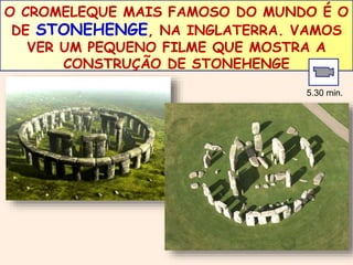 O CROMELEQUE MAIS FAMOSO DO MUNDO É O 
DE STONEHENGE, NA INGLATERRA. VAMOS 
VER UM PEQUENO FILME QUE MOSTRA A 
CONSTRUÇÃO DE STONEHENGE 
5.30 min. 
 