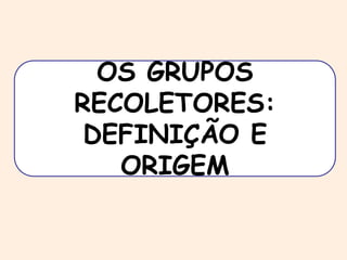 OS GRUPOS 
RECOLETORES: 
DEFINIÇÃO E 
ORIGEM 
 