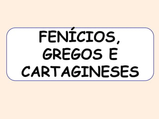 FENÍCIOS, 
GREGOS E 
CARTAGINESES 
 