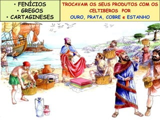 TROCAVAM OS SEUS PRODUTOS COM OS 
CELTIBEROS POR 
OURO, PRATA, COBRE e ESTANHO 
• FENÍCIOS 
• GREGOS 
• CARTAGINESES 
 