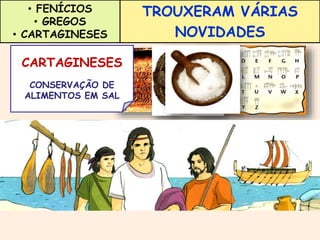 TROUXERAM VÁRIAS 
NOVIDADES 
• FENÍCIOS 
• GREGOS 
• CARTAGINESES 
FENICÍOS 
GREGOS 
SISTEMA DE 
CARTAGINESES 
USO DA 
MOEDA NO 
COMÉRCIO 
CONSERVAÇÃO DE 
ALIMENTOS EM SAL 
ESCRITA 
ALFABÉTICA 
 