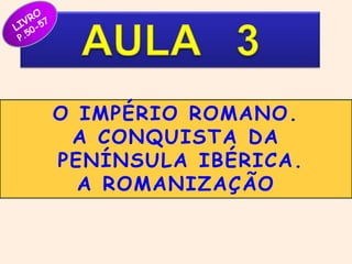 O IMPÉRIO ROMANO. 
A CONQUISTA DA 
PENÍNSULA IBÉRICA. 
A ROMANIZAÇÃO 
 