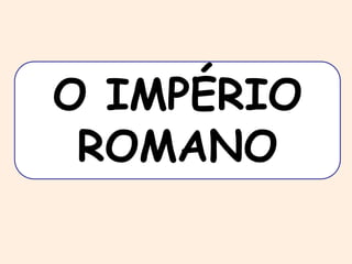 O IMPÉRIO 
ROMANO 
 