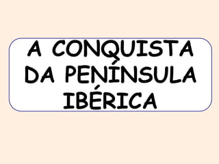 A CONQUISTA 
DA PENÍNSULA 
IBÉRICA 
 