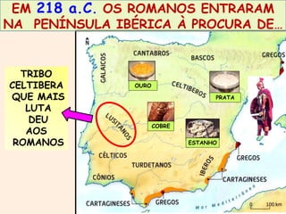 EM 218 a.C. OS ROMANOS ENTRARAM 
NA PENÍNSULA IBÉRICA À PROCURA DE… 
TRIBO 
CELTIBERA 
QUE MAIS 
LUTA 
DEU 
AOS 
ROMANOS 
OURO 
PRATA 
COBRE 
ESTANHO 
 