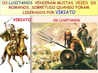 OS LUSITANOS VENCERAM MUITAS VEZES OS 
ROMANOS, SOBRETUDO QUANDO FORAM 
LIDERADOS POR VIRIATO 
VIRIATO OS LUSITANOS 
 
