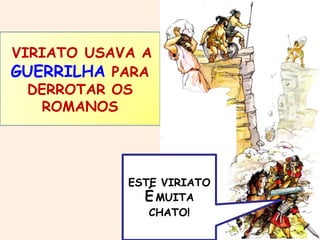 VIRIATO USAVA A 
GUERRILHA PARA 
DERROTAR OS 
ROMANOS 
ESTE VIRIATO 
ÉMUITA 
CHATO! 
 