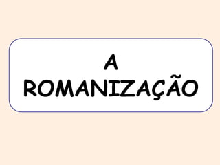 A 
ROMANIZAÇÃO 
 