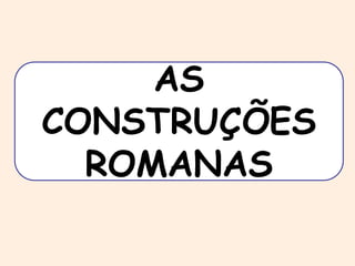 AS 
CONSTRUÇÕES 
ROMANAS 
 
