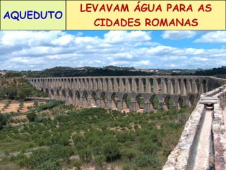 AQUEDUTO 
LEVAVAM ÁGUA PARA AS 
CIDADES ROMANAS 
 